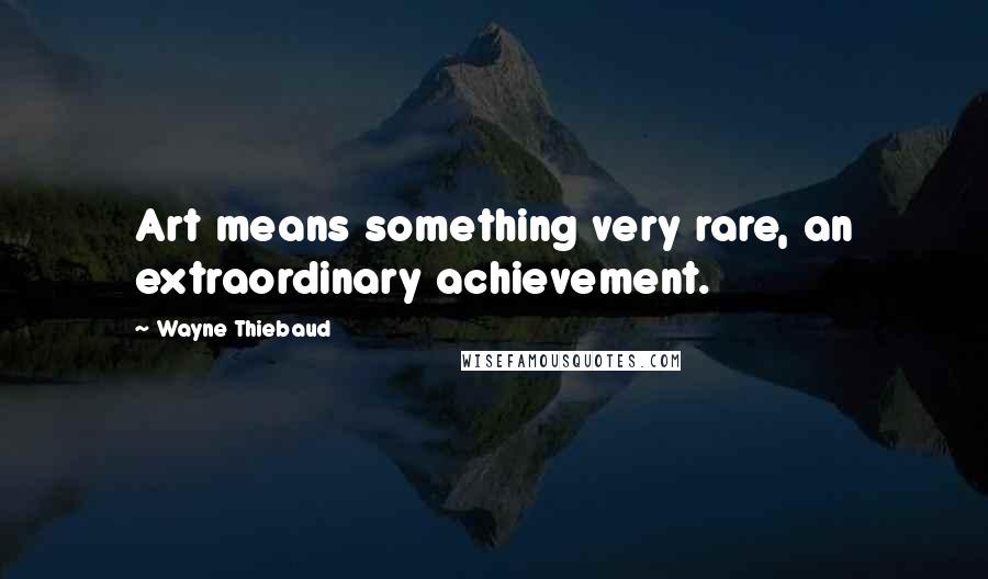 Wayne Thiebaud Quotes: Art means something very rare, an extraordinary achievement.