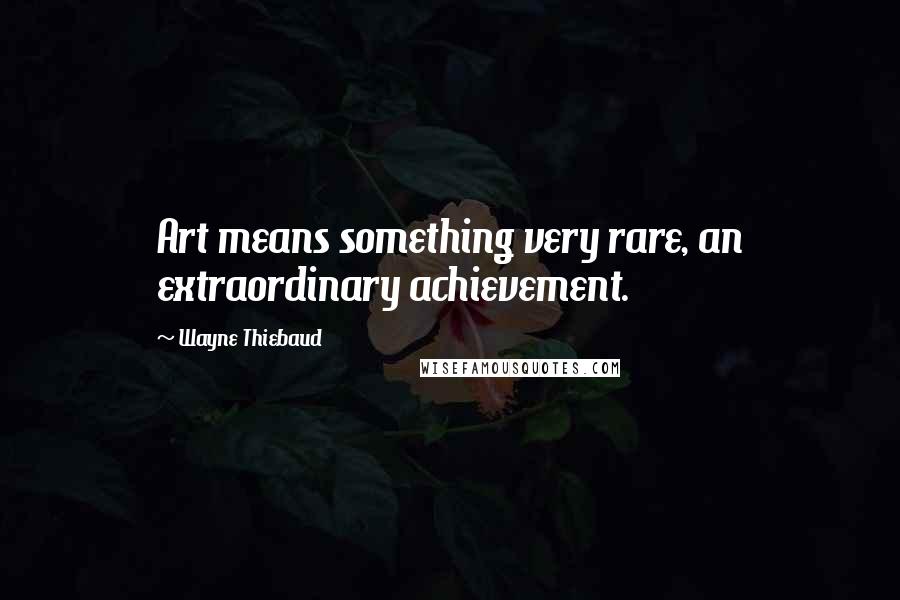 Wayne Thiebaud Quotes: Art means something very rare, an extraordinary achievement.