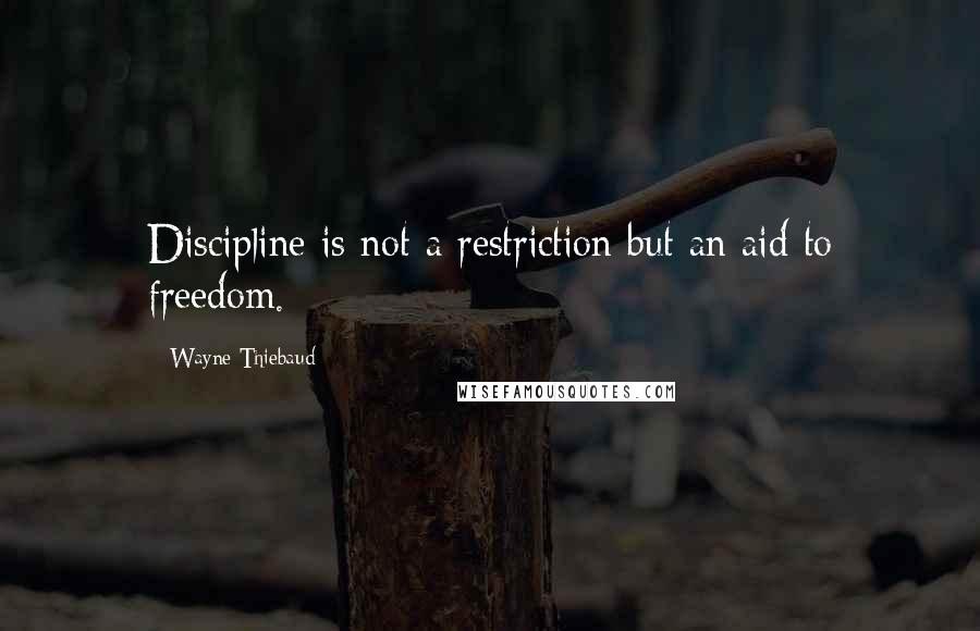 Wayne Thiebaud Quotes: Discipline is not a restriction but an aid to freedom.