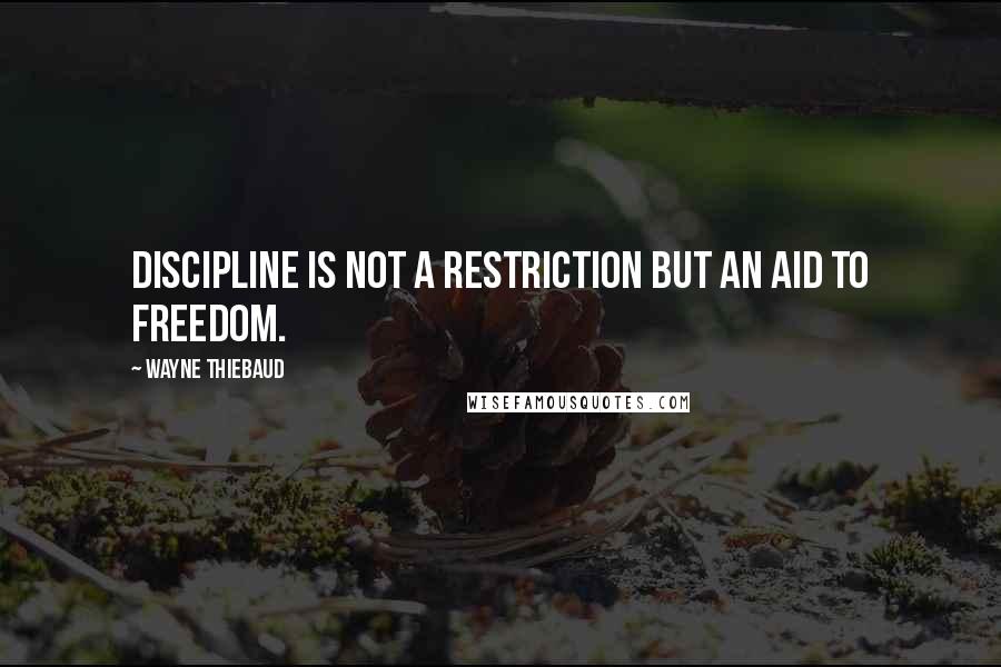 Wayne Thiebaud Quotes: Discipline is not a restriction but an aid to freedom.