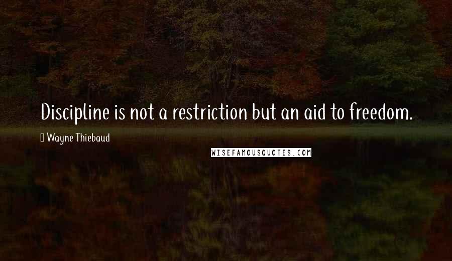 Wayne Thiebaud Quotes: Discipline is not a restriction but an aid to freedom.