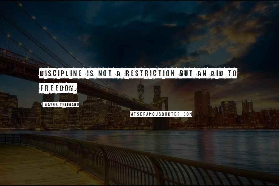 Wayne Thiebaud Quotes: Discipline is not a restriction but an aid to freedom.