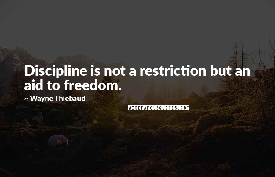 Wayne Thiebaud Quotes: Discipline is not a restriction but an aid to freedom.