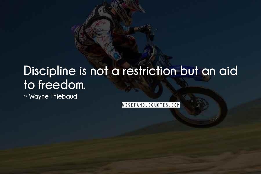 Wayne Thiebaud Quotes: Discipline is not a restriction but an aid to freedom.