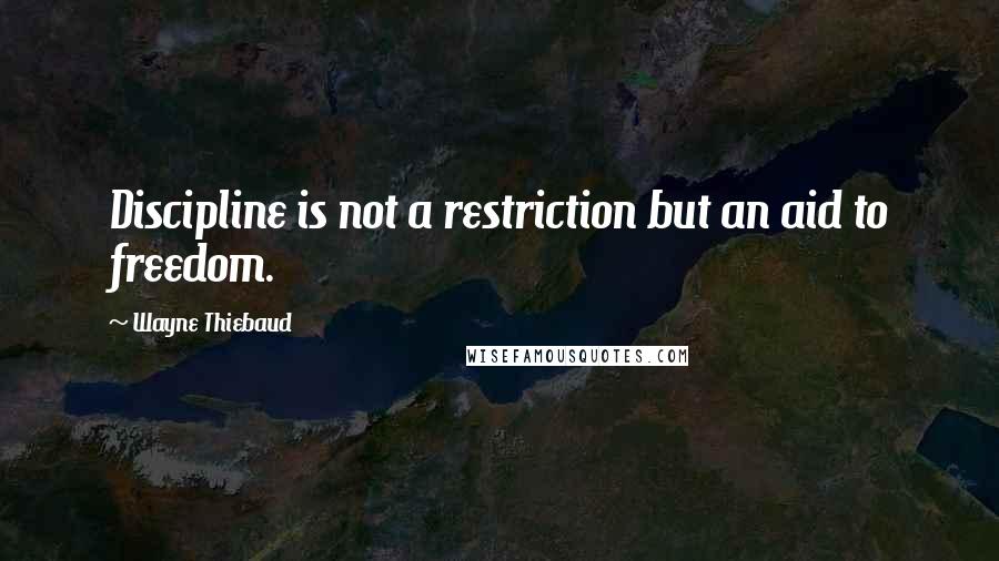 Wayne Thiebaud Quotes: Discipline is not a restriction but an aid to freedom.