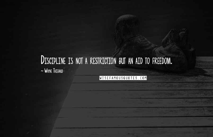 Wayne Thiebaud Quotes: Discipline is not a restriction but an aid to freedom.