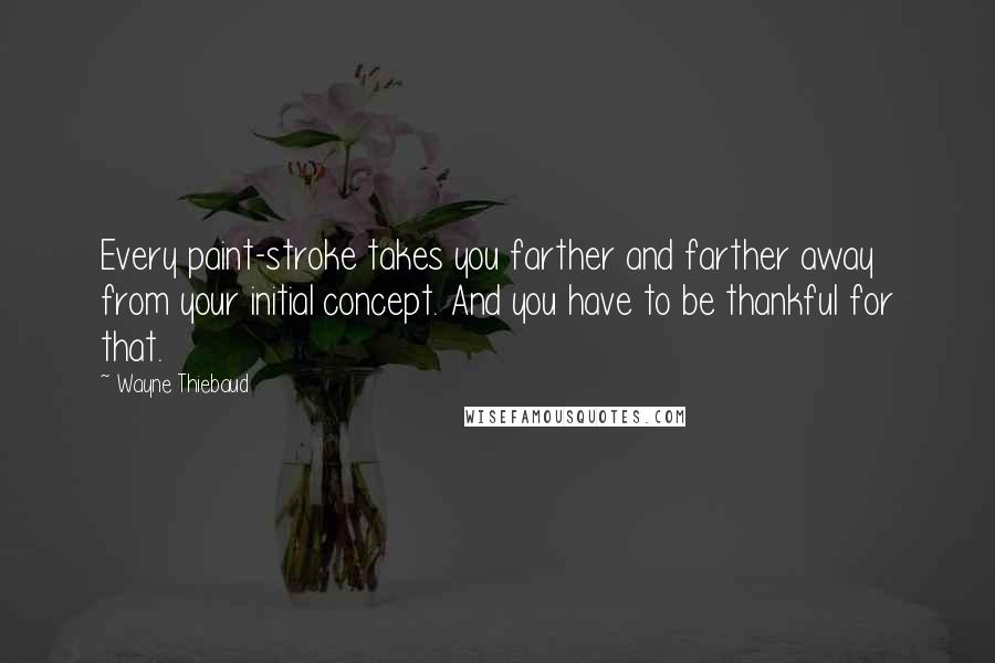 Wayne Thiebaud Quotes: Every paint-stroke takes you farther and farther away from your initial concept. And you have to be thankful for that.