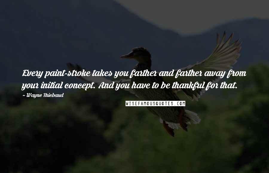 Wayne Thiebaud Quotes: Every paint-stroke takes you farther and farther away from your initial concept. And you have to be thankful for that.