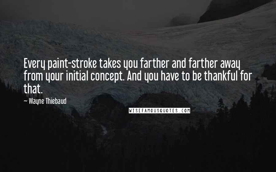 Wayne Thiebaud Quotes: Every paint-stroke takes you farther and farther away from your initial concept. And you have to be thankful for that.