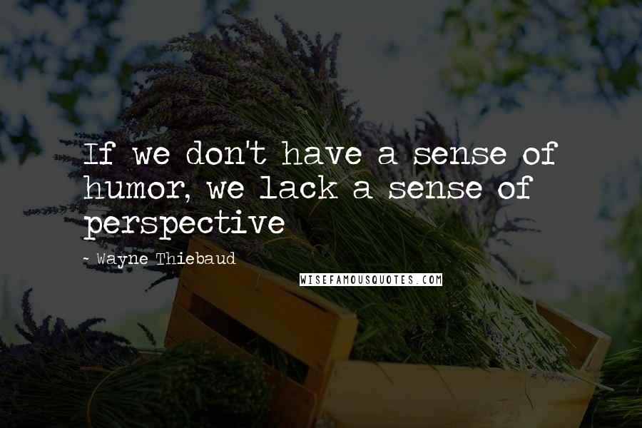 Wayne Thiebaud Quotes: If we don't have a sense of humor, we lack a sense of perspective