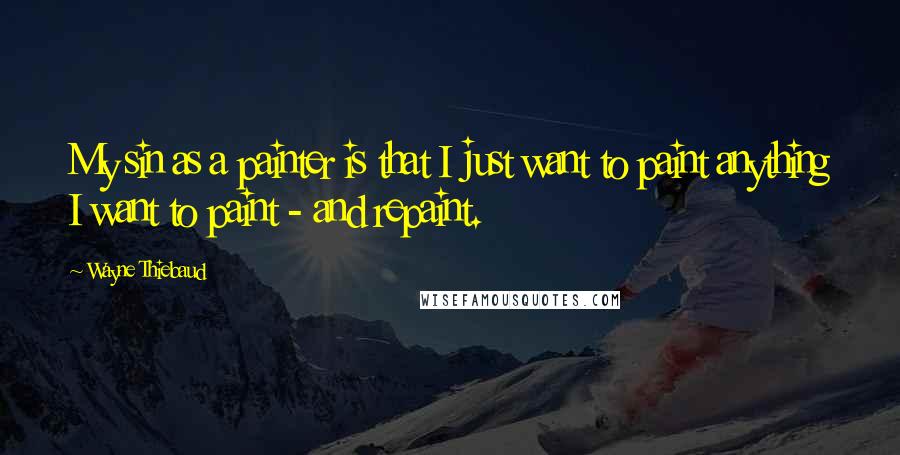 Wayne Thiebaud Quotes: My sin as a painter is that I just want to paint anything I want to paint - and repaint.