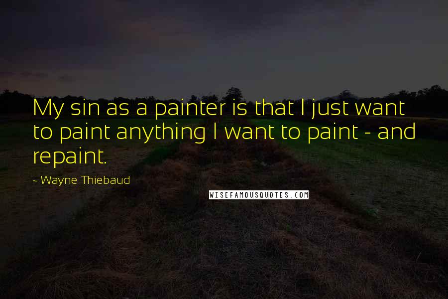 Wayne Thiebaud Quotes: My sin as a painter is that I just want to paint anything I want to paint - and repaint.