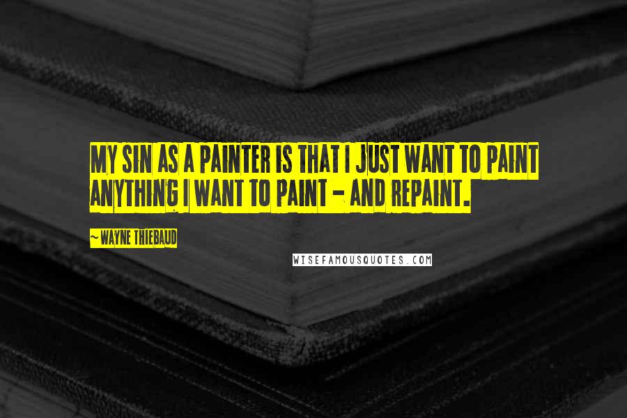 Wayne Thiebaud Quotes: My sin as a painter is that I just want to paint anything I want to paint - and repaint.