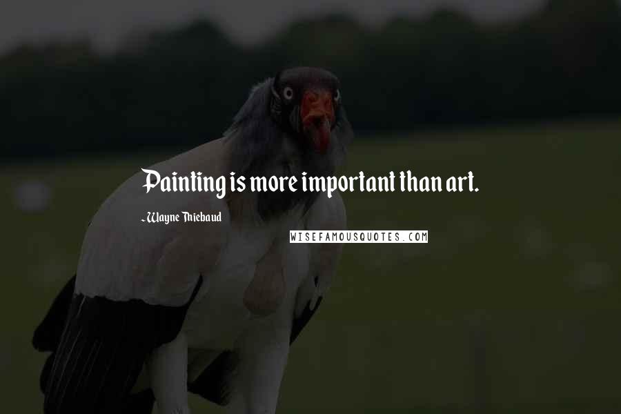 Wayne Thiebaud Quotes: Painting is more important than art.
