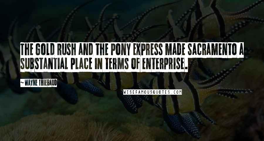 Wayne Thiebaud Quotes: The Gold Rush and the Pony Express made Sacramento a substantial place in terms of enterprise.