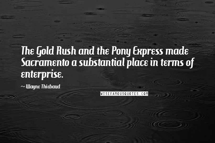 Wayne Thiebaud Quotes: The Gold Rush and the Pony Express made Sacramento a substantial place in terms of enterprise.