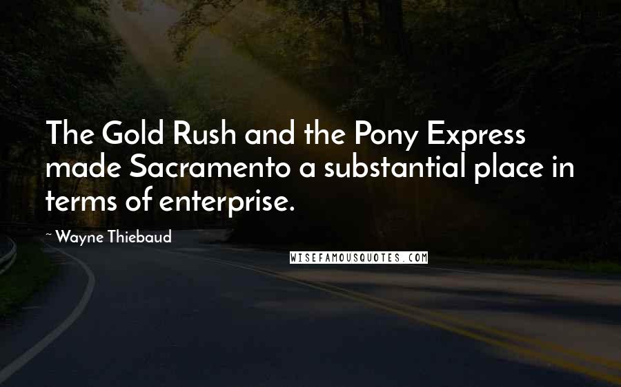 Wayne Thiebaud Quotes: The Gold Rush and the Pony Express made Sacramento a substantial place in terms of enterprise.