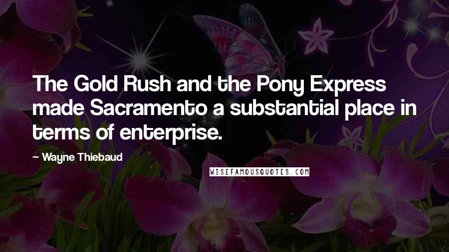 Wayne Thiebaud Quotes: The Gold Rush and the Pony Express made Sacramento a substantial place in terms of enterprise.