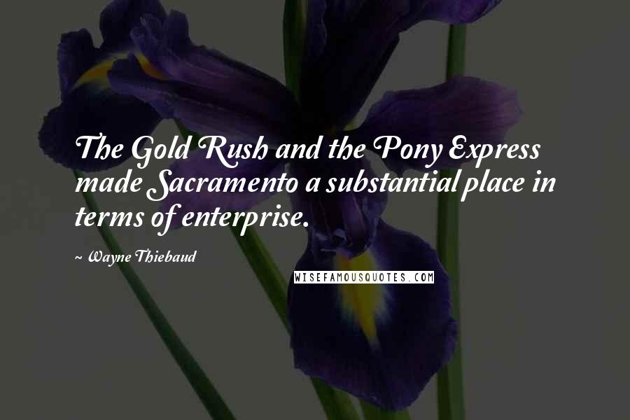 Wayne Thiebaud Quotes: The Gold Rush and the Pony Express made Sacramento a substantial place in terms of enterprise.
