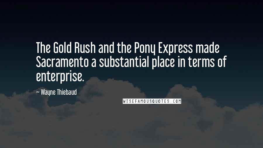 Wayne Thiebaud Quotes: The Gold Rush and the Pony Express made Sacramento a substantial place in terms of enterprise.