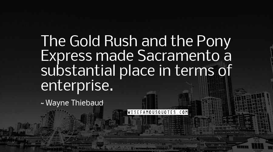 Wayne Thiebaud Quotes: The Gold Rush and the Pony Express made Sacramento a substantial place in terms of enterprise.