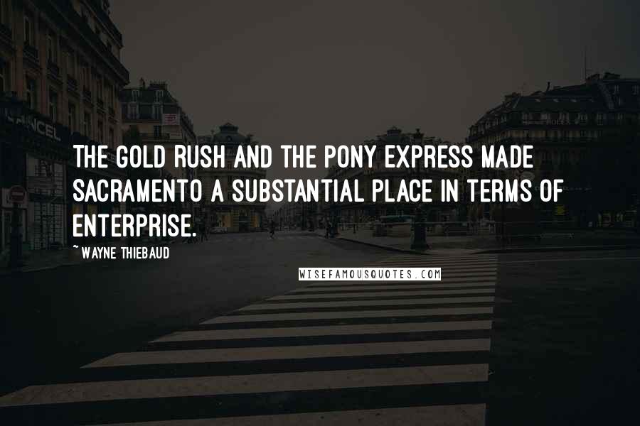 Wayne Thiebaud Quotes: The Gold Rush and the Pony Express made Sacramento a substantial place in terms of enterprise.