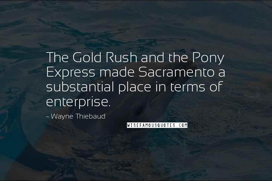Wayne Thiebaud Quotes: The Gold Rush and the Pony Express made Sacramento a substantial place in terms of enterprise.
