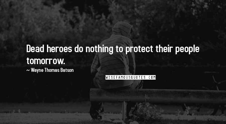 Wayne Thomas Batson Quotes: Dead heroes do nothing to protect their people tomorrow.