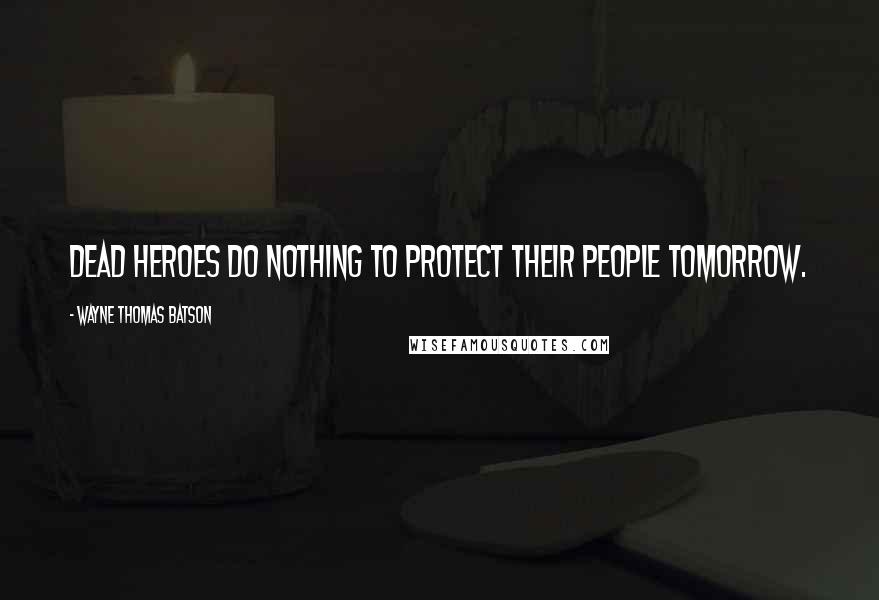 Wayne Thomas Batson Quotes: Dead heroes do nothing to protect their people tomorrow.