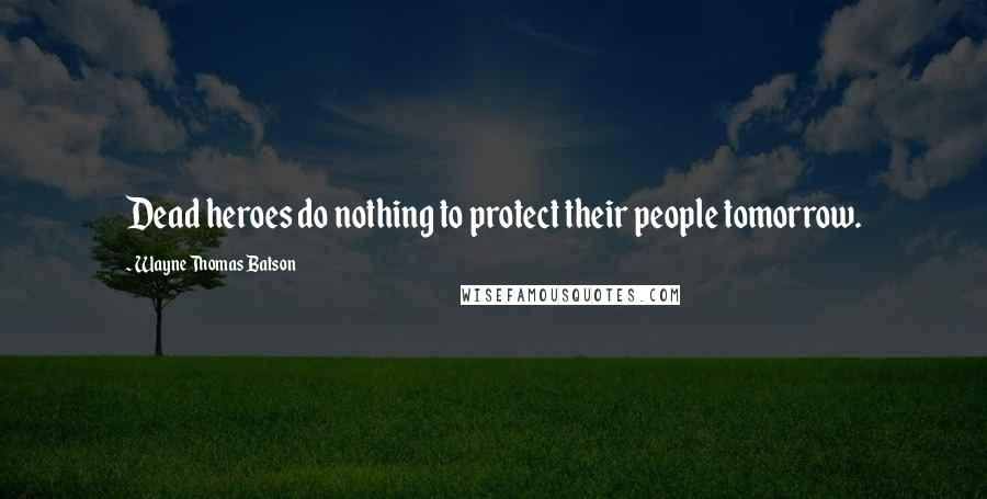 Wayne Thomas Batson Quotes: Dead heroes do nothing to protect their people tomorrow.