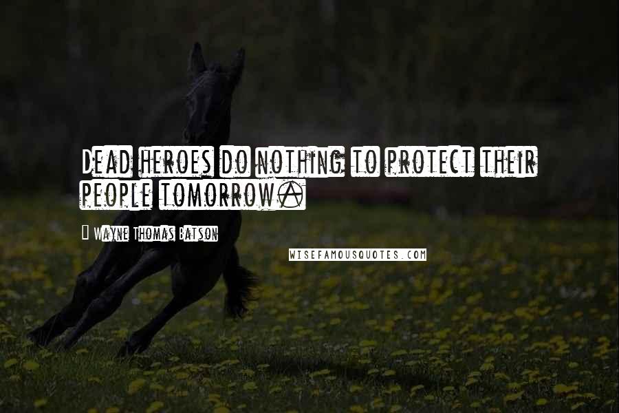 Wayne Thomas Batson Quotes: Dead heroes do nothing to protect their people tomorrow.