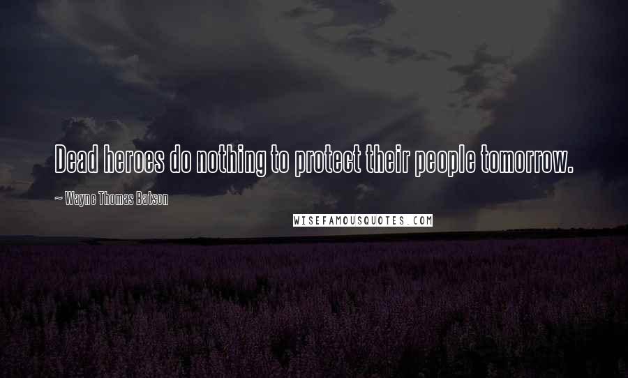 Wayne Thomas Batson Quotes: Dead heroes do nothing to protect their people tomorrow.