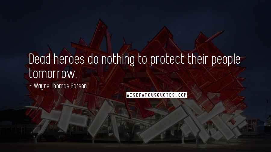 Wayne Thomas Batson Quotes: Dead heroes do nothing to protect their people tomorrow.