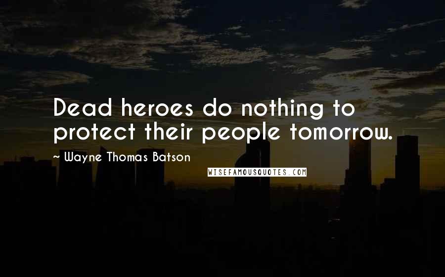 Wayne Thomas Batson Quotes: Dead heroes do nothing to protect their people tomorrow.