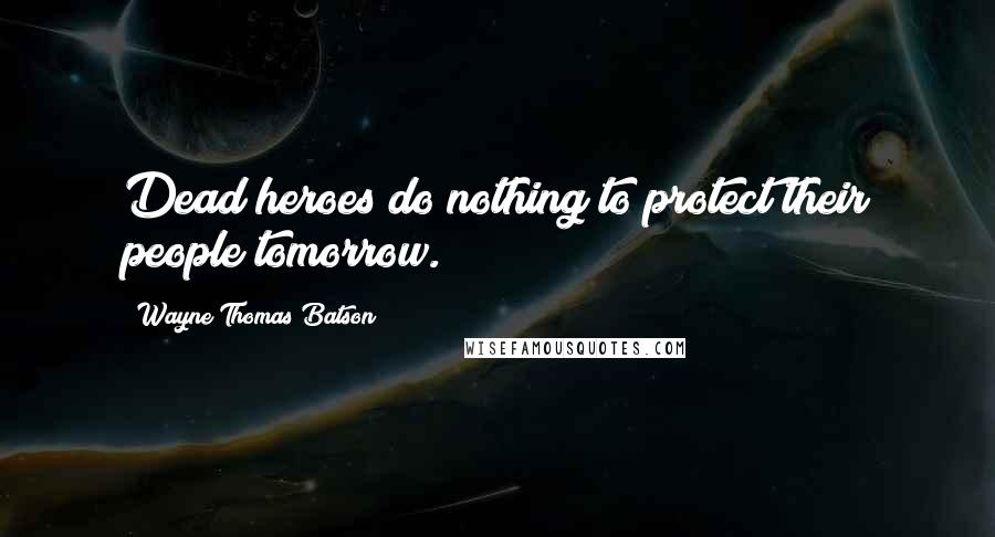 Wayne Thomas Batson Quotes: Dead heroes do nothing to protect their people tomorrow.