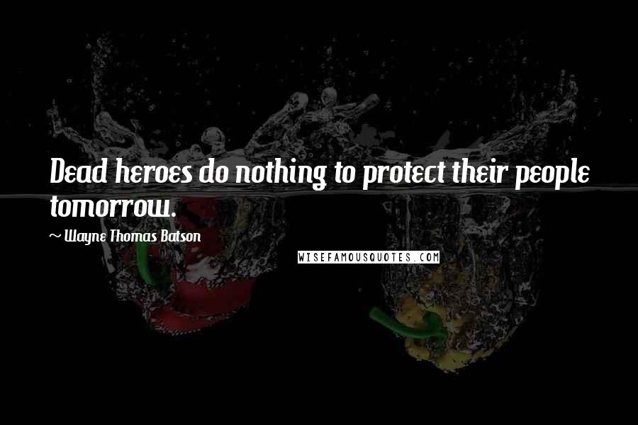 Wayne Thomas Batson Quotes: Dead heroes do nothing to protect their people tomorrow.