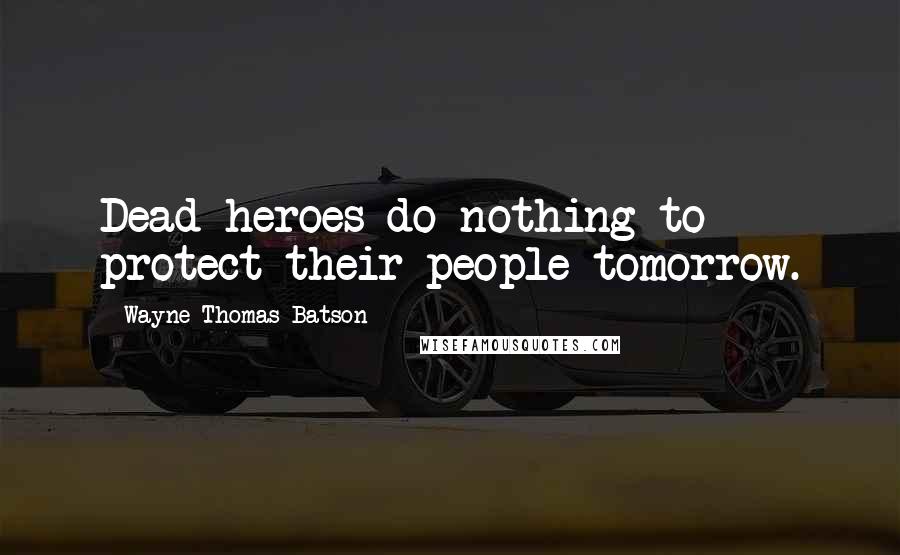 Wayne Thomas Batson Quotes: Dead heroes do nothing to protect their people tomorrow.