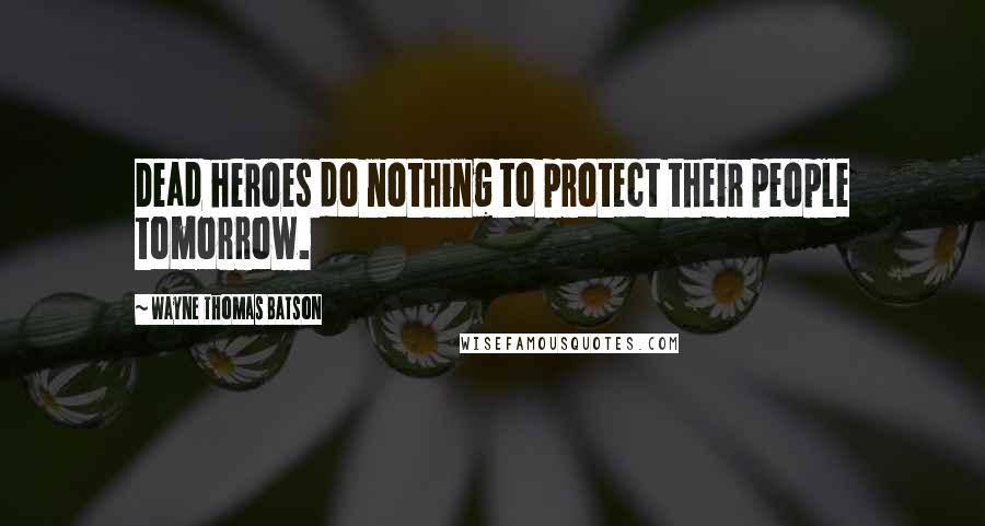 Wayne Thomas Batson Quotes: Dead heroes do nothing to protect their people tomorrow.