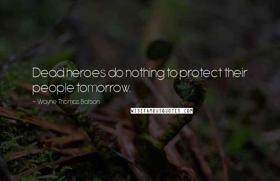 Wayne Thomas Batson Quotes: Dead heroes do nothing to protect their people tomorrow.