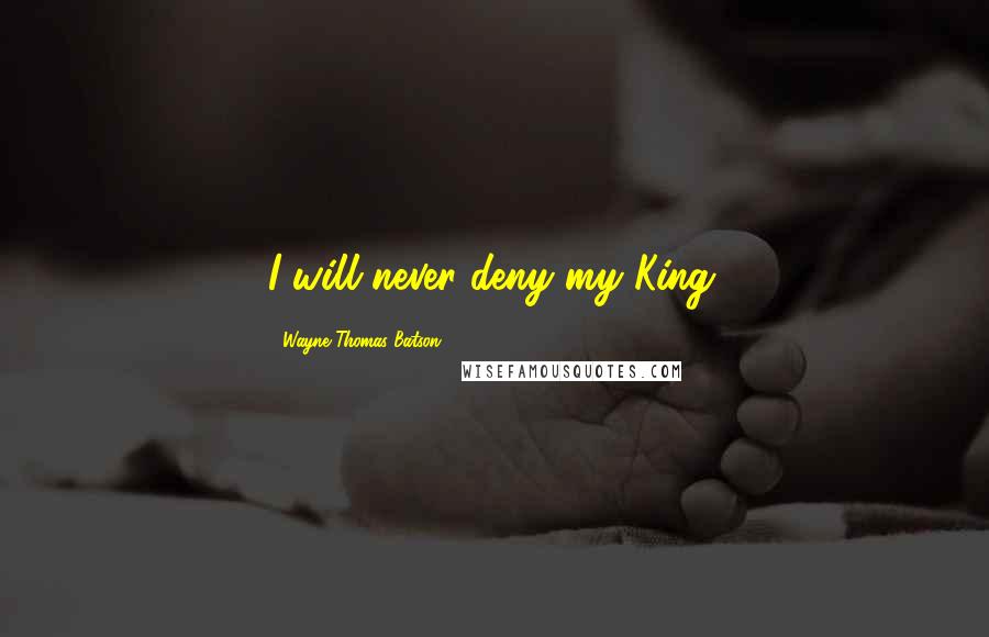 Wayne Thomas Batson Quotes: I will never deny my King.