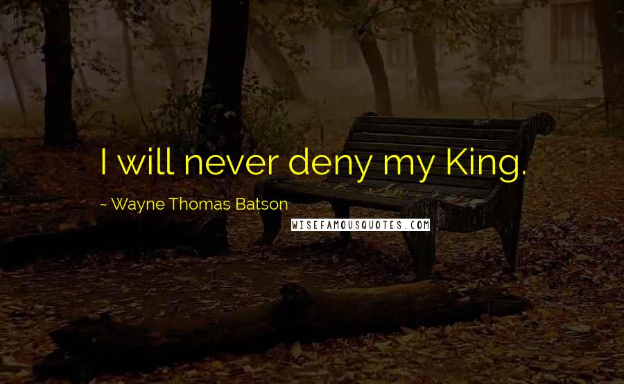 Wayne Thomas Batson Quotes: I will never deny my King.