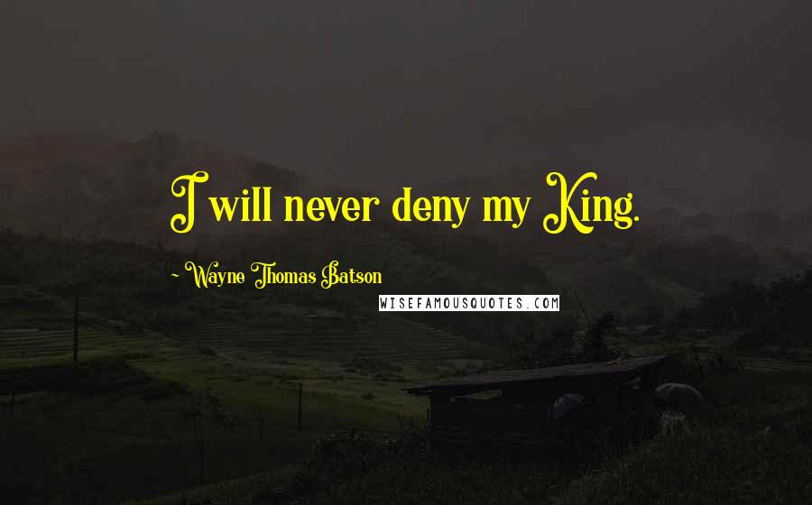 Wayne Thomas Batson Quotes: I will never deny my King.