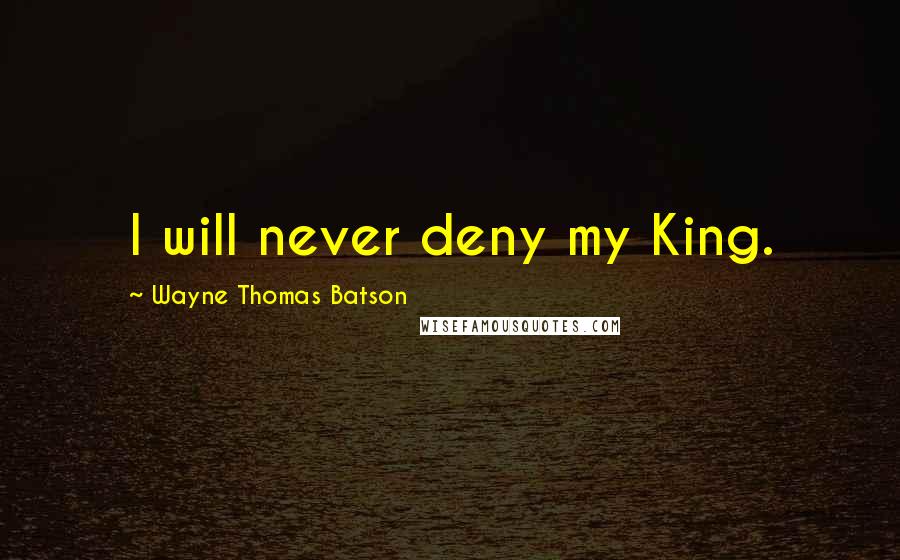 Wayne Thomas Batson Quotes: I will never deny my King.