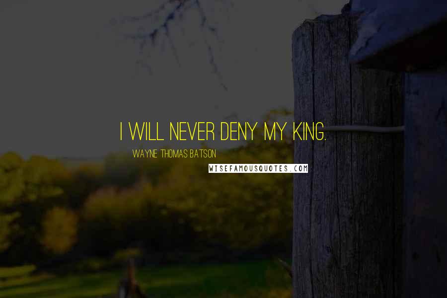 Wayne Thomas Batson Quotes: I will never deny my King.