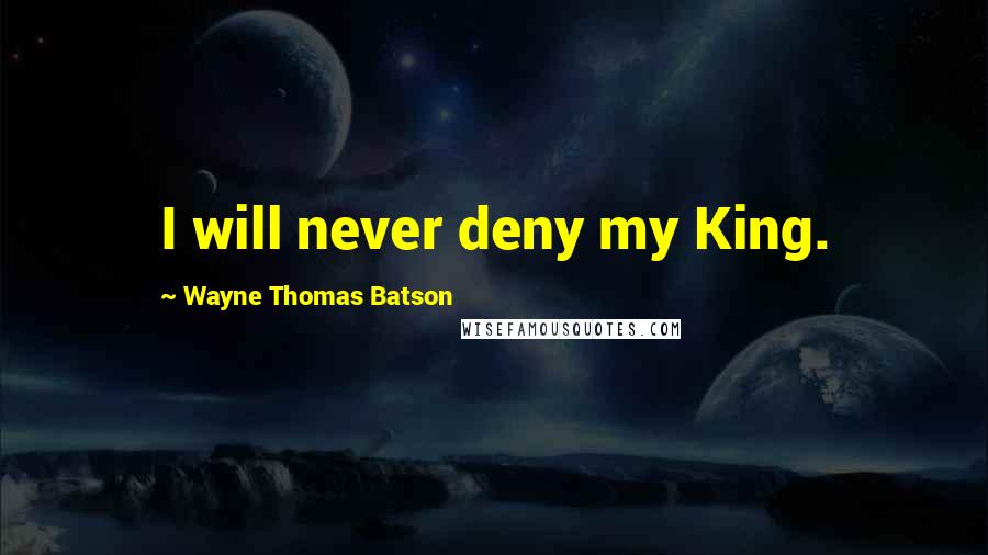 Wayne Thomas Batson Quotes: I will never deny my King.