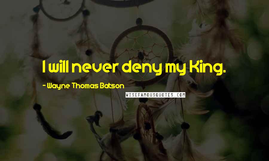 Wayne Thomas Batson Quotes: I will never deny my King.