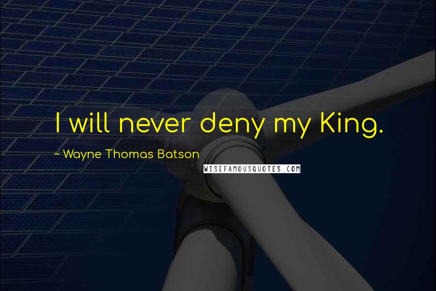 Wayne Thomas Batson Quotes: I will never deny my King.