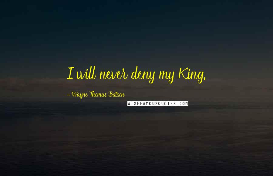 Wayne Thomas Batson Quotes: I will never deny my King.