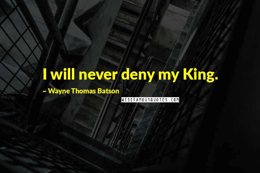 Wayne Thomas Batson Quotes: I will never deny my King.