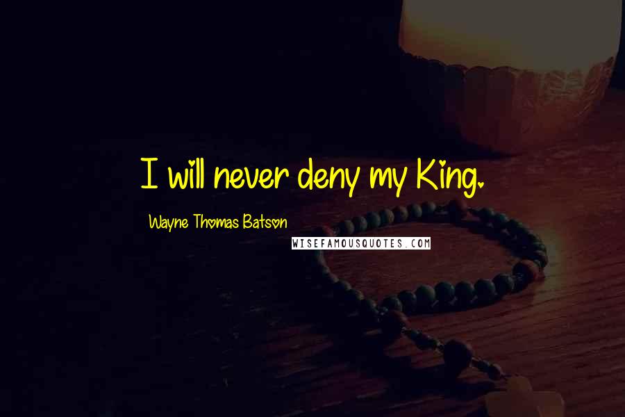 Wayne Thomas Batson Quotes: I will never deny my King.